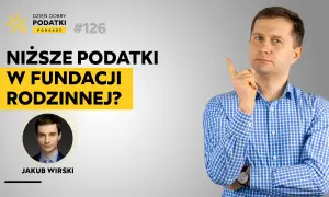 Podcast "Dzień Dobry Podatki" #126: Niższe podatki w fundacji rodzinnej? Rozmowa z Jakubem Wirskim.
