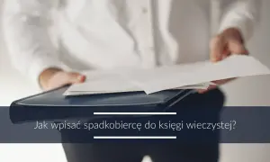 Osoba w białej koszuli trzyma dokumenty. Tekst: "Jak wpisać spadkobiercę do księgi wieczystej?". Wniosek KW-wpis wzór wypełnienia spadek.